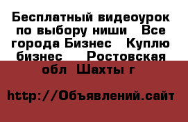 Бесплатный видеоурок по выбору ниши - Все города Бизнес » Куплю бизнес   . Ростовская обл.,Шахты г.